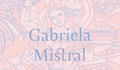 Gabriela Mistral: Vida y pensamiento